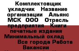 Комплектовщик-укладчик › Название организации ­ Альянс-МСК, ООО › Отрасль предприятия ­ Книги, печатные издания › Минимальный оклад ­ 35 000 - Все города Работа » Вакансии   . Калужская обл.,Калуга г.